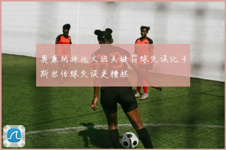 奥康纳评论文班关键罚球失误比卡斯尔传球失误更糟糕