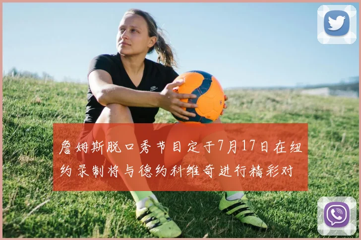 詹姆斯脱口秀节目定于7月17日在纽约录制将与德约科维奇进行精彩对话