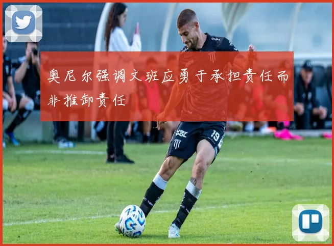 奥尼尔强调文班应勇于承担责任而非推卸责任