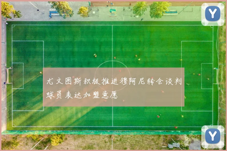 尤文图斯积极推进穆阿尼转会谈判球员表达加盟意愿