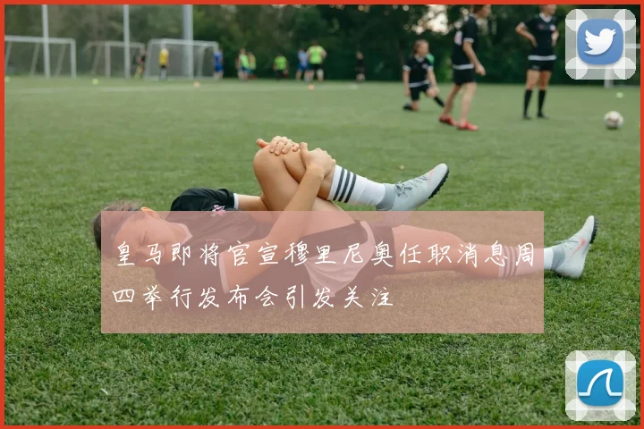 皇马即将官宣穆里尼奥任职消息周四举行发布会引发关注