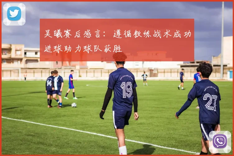 吴曦赛后感言：遵循教练战术成功进球助力球队获胜